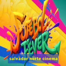 salvador norte cinema